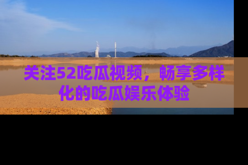 关注52吃瓜视频，畅享多样化的吃瓜娱乐体验