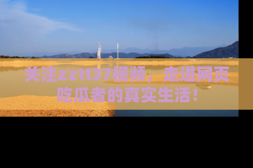 关注zztt37视频，走进网页吃瓜者的真实生活！