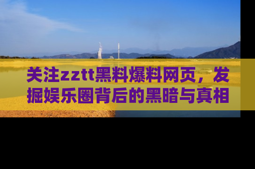 关注zztt黑料爆料网页，发掘娱乐圈背后的黑暗与真相