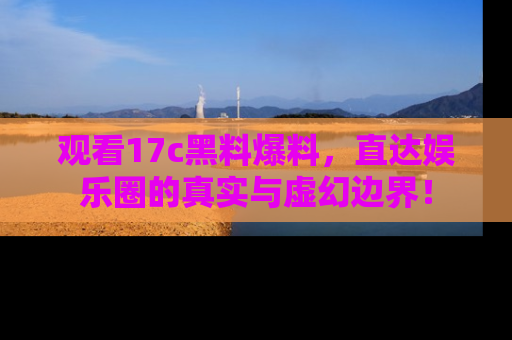 观看17c黑料爆料，直达娱乐圈的真实与虚幻边界！
