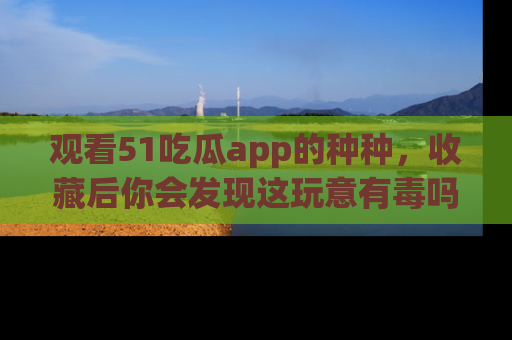 观看51吃瓜app的种种，收藏后你会发现这玩意有毒吗？