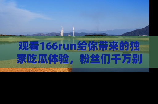 观看166run给你带来的独家吃瓜体验，粉丝们千万别错过