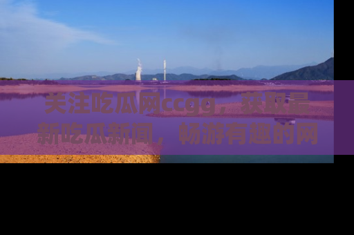 关注吃瓜网ccgg，获取最新吃瓜新闻，畅游有趣的网站世界