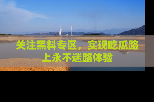 关注黑料专区，实现吃瓜路上永不迷路体验