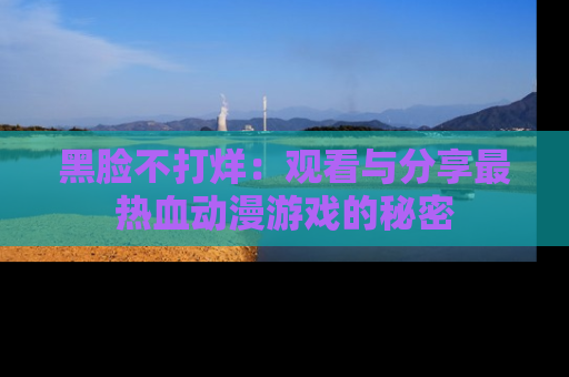 黑脸不打烊：观看与分享最热血动漫游戏的秘密