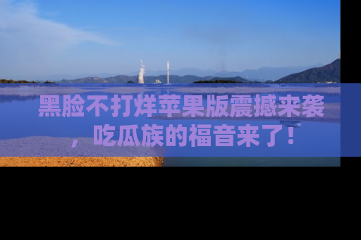 黑脸不打烊苹果版震撼来袭，吃瓜族的福音来了！