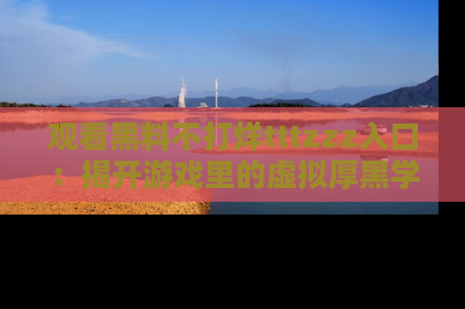 观看黑料不打烊tttzzz入口：揭开游戏里的虚拟厚黑学