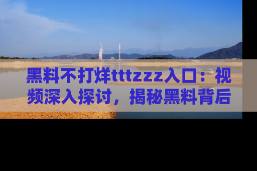 黑料不打烊tttzzz入口：视频深入探讨，揭秘黑料背后的人和事