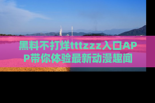 黑料不打烊tttzzz入口APP带你体验最新动漫趣闻