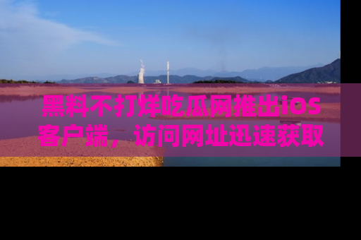 黑料不打烊吃瓜网推出iOS客户端，访问网址迅速获取独家八卦！