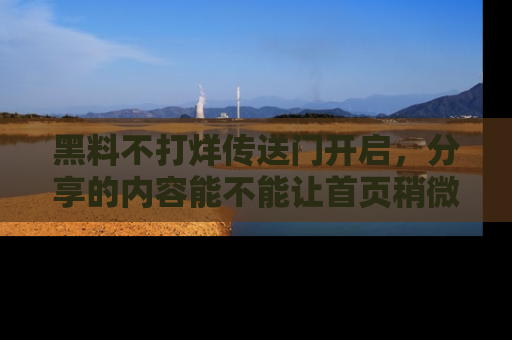 黑料不打烊传送门开启，分享的内容能不能让首页稍微有点新意？