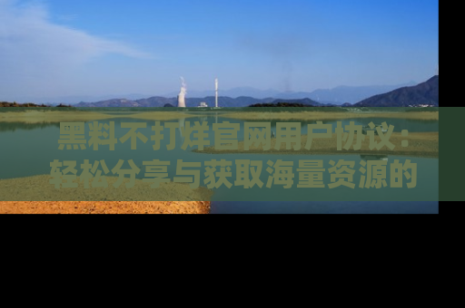 黑料不打烊官网用户协议：轻松分享与获取海量资源的方法