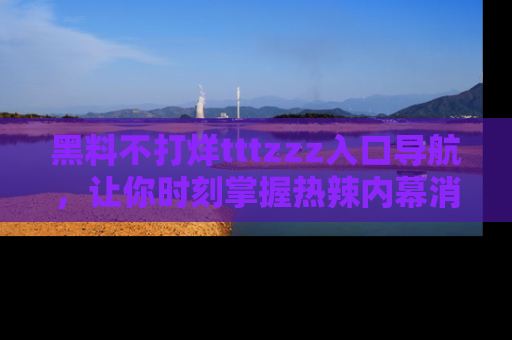 黑料不打烊tttzzz入口导航，让你时刻掌握热辣内幕消息