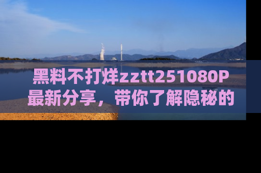 黑料不打烊zztt251080P最新分享，带你了解隐秘的明星生活和趣事