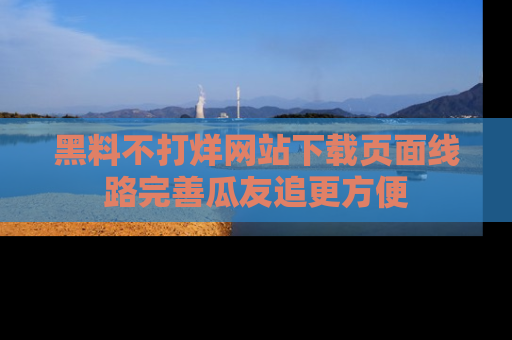 黑料不打烊网站下载页面线路完善瓜友追更方便
