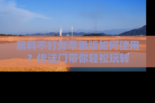 黑料不打烊苹果版如何使用？传送门带你轻松玩转