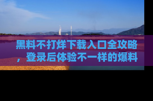 黑料不打烊下载入口全攻略，登录后体验不一样的爆料乐趣！