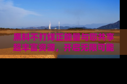 黑料不打烊正能量与您共享超丰富资源，开启无限可能的新视界！