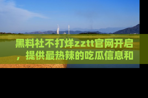 黑料社不打烊zztt官网开启，提供最热辣的吃瓜信息和黑料分享！