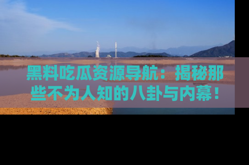 黑料吃瓜资源导航：揭秘那些不为人知的八卦与内幕！