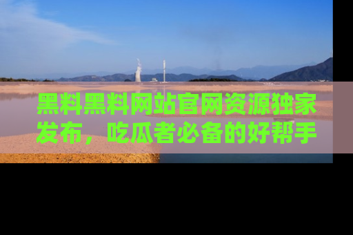 黑料黑料网站官网资源独家发布，吃瓜者必备的好帮手