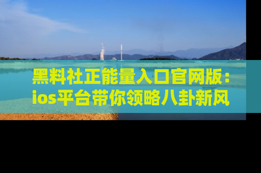 黑料社正能量入口官网版：ios平台带你领略八卦新风潮！