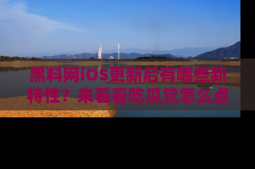 黑料网iOS更新后有哪些新特性？来看看吃瓜党怎么点评！