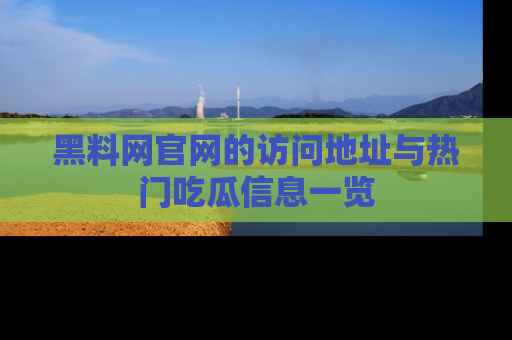黑料网官网的访问地址与热门吃瓜信息一览