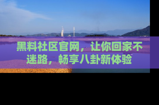 黑料社区官网，让你回家不迷路，畅享八卦新体验