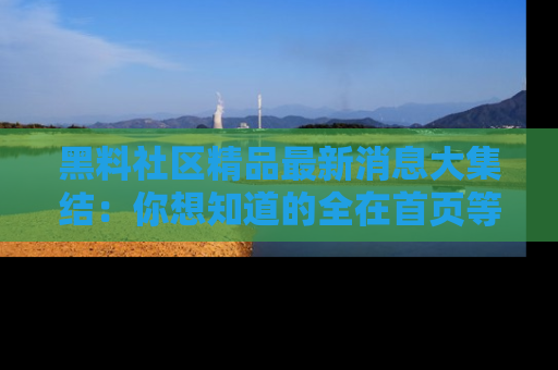黑料社区精品最新消息大集结：你想知道的全在首页等你探索！