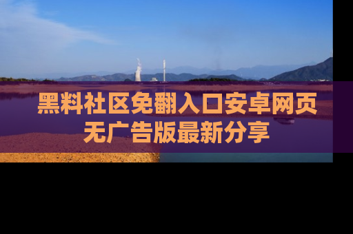 黑料社区免翻入口安卓网页无广告版最新分享