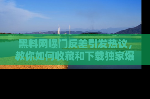 黑料网曝门反差引发热议，教你如何收藏和下载独家爆料