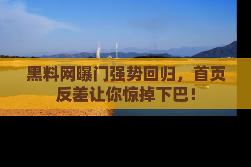 黑料网曝门强势回归，首页反差让你惊掉下巴！