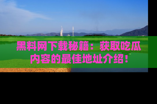 黑料网下载秘籍：获取吃瓜内容的最佳地址介绍！