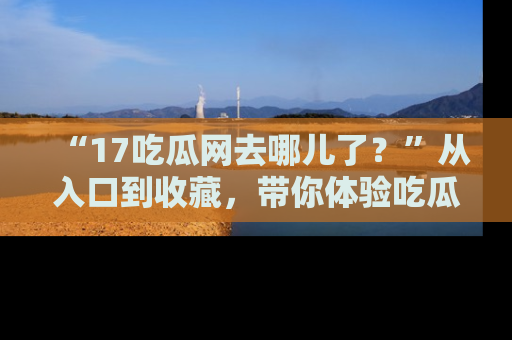 “17吃瓜网去哪儿了？”从入口到收藏，带你体验吃瓜新风潮！