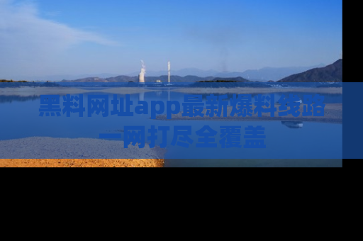 黑料网址app最新爆料线路一网打尽全覆盖