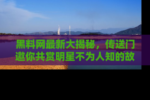 黑料网最新大揭秘，传送门邀你共赏明星不为人知的故事！