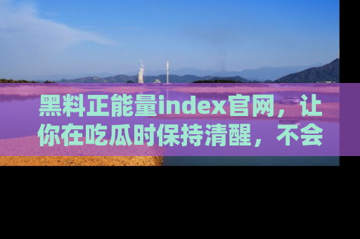 黑料正能量index官网，让你在吃瓜时保持清醒，不会轻易迷路