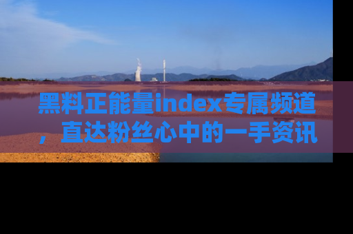 黑料正能量index专属频道，直达粉丝心中的一手资讯！
