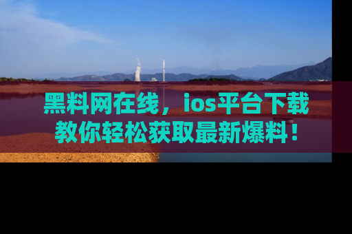 黑料网在线，ios平台下载教你轻松获取最新爆料！