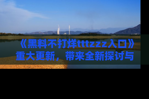 《黑料不打烊tttzzz入口》重大更新，带来全新探讨与互动体验