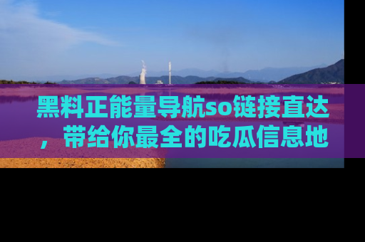 黑料正能量导航so链接直达，带给你最全的吃瓜信息地址，快来一起分享吧！