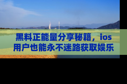 黑料正能量分享秘籍，ios用户也能永不迷路获取娱乐信息