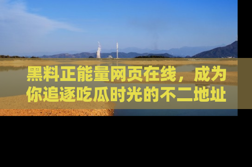 黑料正能量网页在线，成为你追逐吃瓜时光的不二地址选择