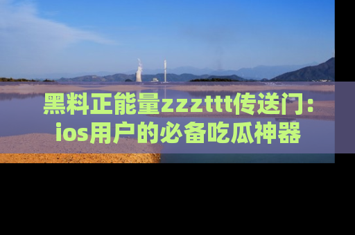 黑料正能量zzzttt传送门：ios用户的必备吃瓜神器
