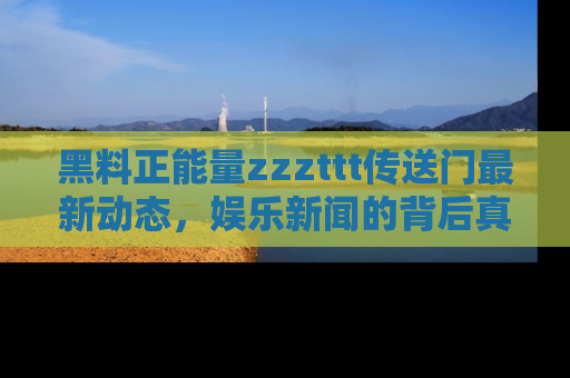 黑料正能量zzzttt传送门最新动态，娱乐新闻的背后真相尽在此处！