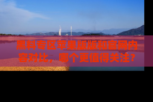 黑料专区苹果版版和官网内容对比，哪个更值得关注？
