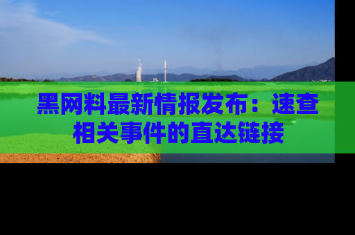 黑网料最新情报发布：速查相关事件的直达链接