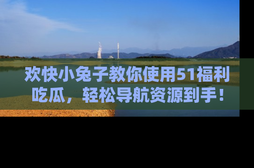 欢快小兔子教你使用51福利吃瓜，轻松导航资源到手！