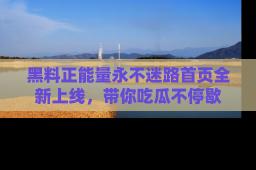 黑料正能量永不迷路首页全新上线，带你吃瓜不停歇